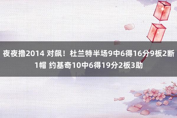 夜夜撸2014 对飙！杜兰特半场9中6得16分9板2断1帽 约基奇10中6得19分2板3助