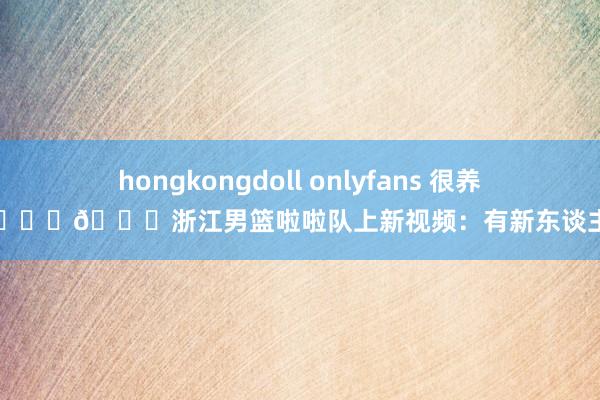 hongkongdoll onlyfans 很养眼😍😍浙江男篮啦啦队上新视频：有新东谈主吗？