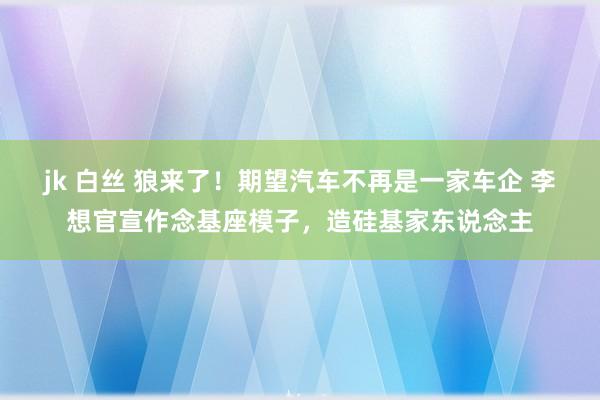 jk 白丝 狼来了！期望汽车不再是一家车企 李想官宣作念基座模子，造硅基家东说念主