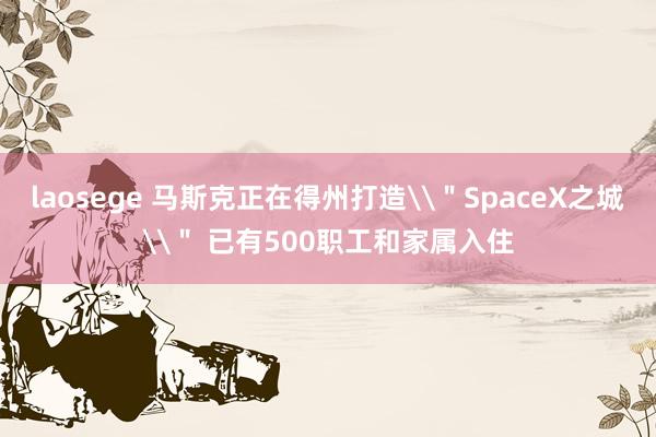 laosege 马斯克正在得州打造\＂SpaceX之城\＂ 已有500职工和家属入住