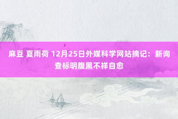 麻豆 夏雨荷 12月25日外媒科学网站摘记：新询查标明腹黑不祥自愈