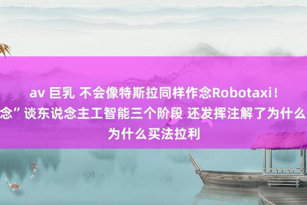 av 巨乳 不会像特斯拉同样作念Robotaxi！李思“纪念”谈东说念主工智能三个阶段 还发挥注解了为什么买法拉利