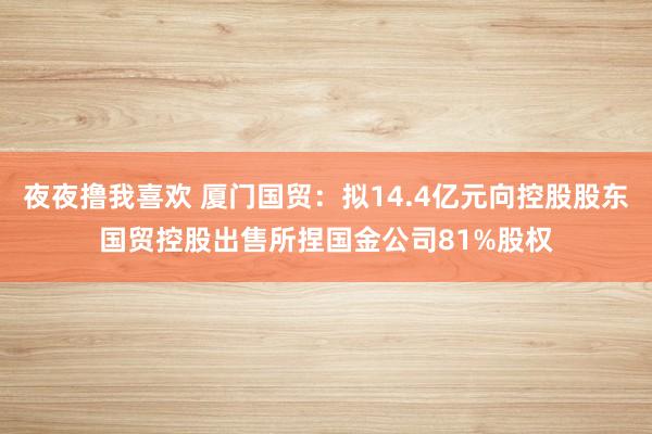 夜夜撸我喜欢 厦门国贸：拟14.4亿元向控股股东国贸控股出售所捏国金公司81%股权