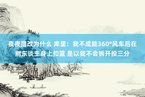 夜夜撸改为什么 库里：我不成能360°风车后在别东谈主身上扣篮 是以我不会拆开投三分