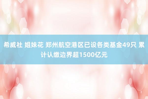 希威社 姐妹花 郑州航空港区已设各类基金49只 累计认缴边界超1500亿元