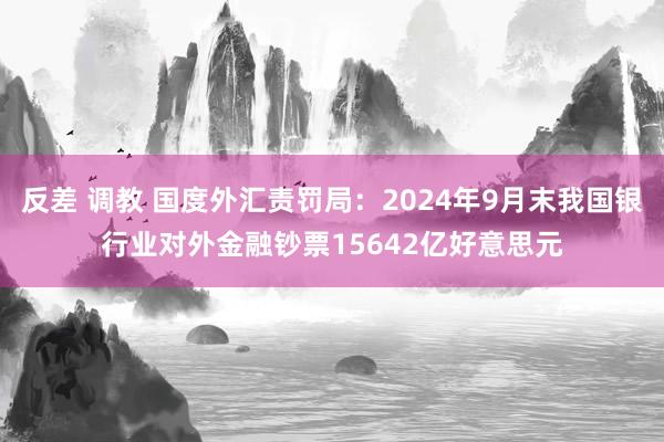 反差 调教 国度外汇责罚局：2024年9月末我国银行业对外金融钞票15642亿好意思元