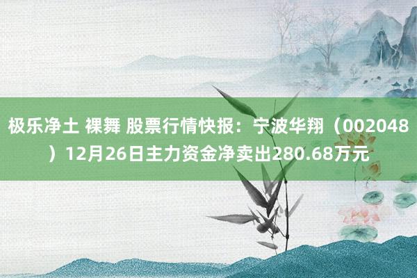 极乐净土 裸舞 股票行情快报：宁波华翔（002048）12月26日主力资金净卖出280.68万元