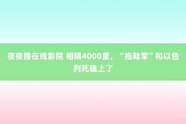 夜夜撸在线影院 相隔4000里，“拖鞋军”和以色列死磕上了