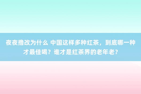 夜夜撸改为什么 中国这样多种红茶，到底哪一种才最佳喝？谁才是红茶界的老年老？