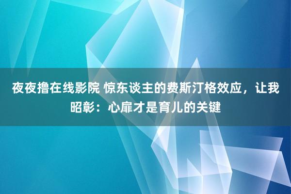 夜夜撸在线影院 惊东谈主的费斯汀格效应，让我昭彰：心扉才是育儿的关键