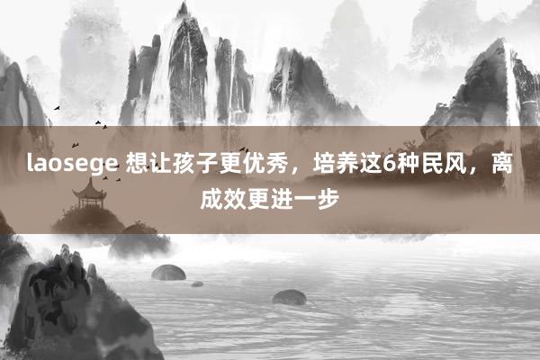 laosege 想让孩子更优秀，培养这6种民风，离成效更进一步