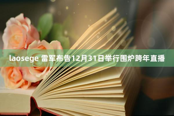 laosege 雷军布告12月31日举行围炉跨年直播