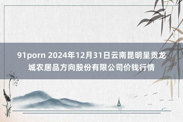 91porn 2024年12月31日云南昆明呈贡龙城农居品方向股份有限公司价钱行情