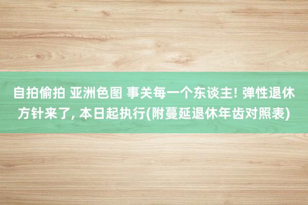 自拍偷拍 亚洲色图 事关每一个东谈主! 弹性退休方针来了， 本日起执行(附蔓延退休年齿对照表)