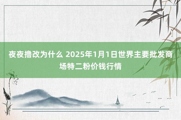 夜夜撸改为什么 2025年1月1日世界主要批发商场特二粉价钱行情