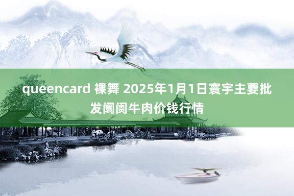 queencard 裸舞 2025年1月1日寰宇主要批发阛阓牛肉价钱行情