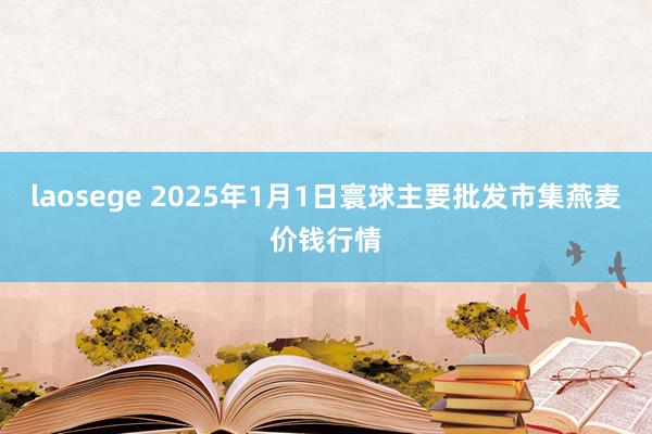 laosege 2025年1月1日寰球主要批发市集燕麦价钱行情