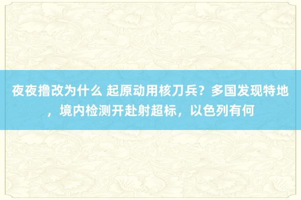 夜夜撸改为什么 起原动用核刀兵？多国发现特地，境内检测开赴射超标，以色列有何