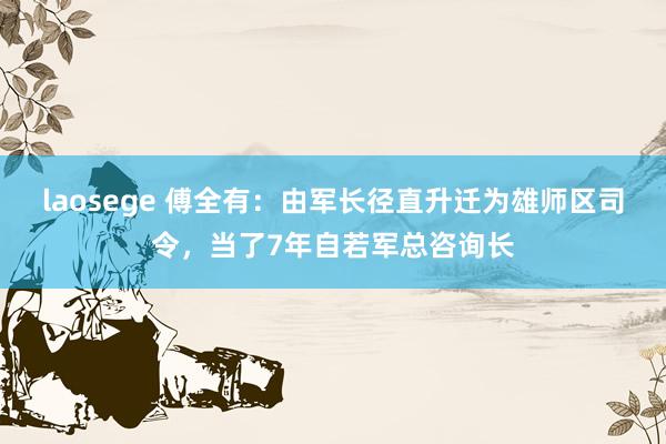 laosege 傅全有：由军长径直升迁为雄师区司令，当了7年自若军总咨询长