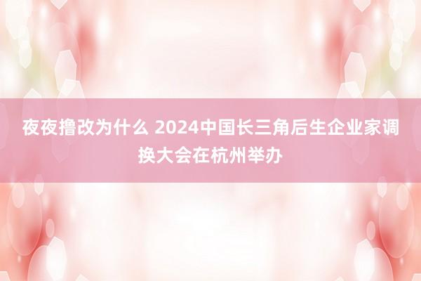 夜夜撸改为什么 2024中国长三角后生企业家调换大会在杭州举办