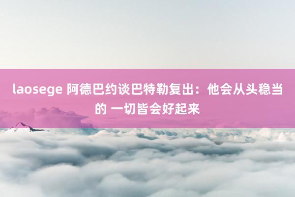 laosege 阿德巴约谈巴特勒复出：他会从头稳当的 一切皆会好起来