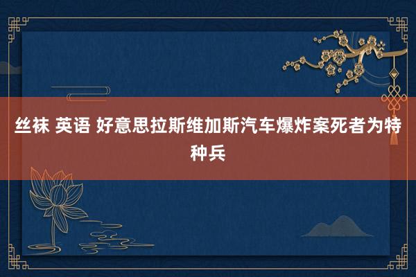 丝袜 英语 好意思拉斯维加斯汽车爆炸案死者为特种兵