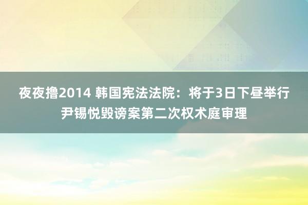 夜夜撸2014 韩国宪法法院：将于3日下昼举行尹锡悦毁谤案第二次权术庭审理