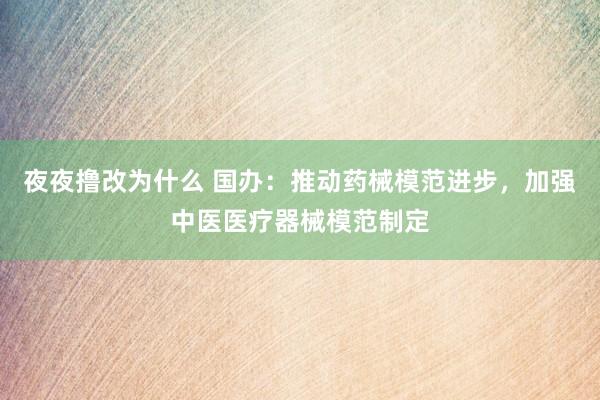 夜夜撸改为什么 国办：推动药械模范进步，加强中医医疗器械模范制定