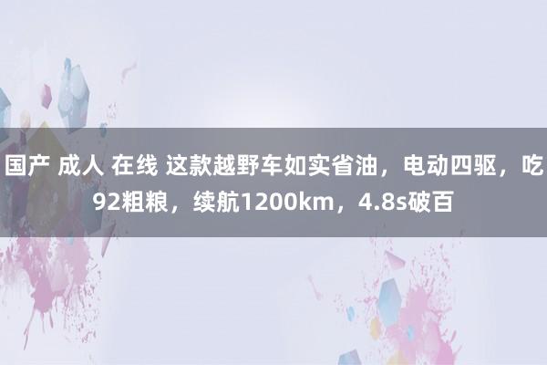 国产 成人 在线 这款越野车如实省油，电动四驱，吃92粗粮，续航1200km，4.8s破百