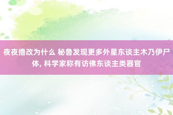 夜夜撸改为什么 秘鲁发现更多外星东谈主木乃伊尸体， 科学家称有访佛东谈主类器官