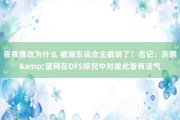 夜夜撸改为什么 被湖东说念主截胡了！名记：灰熊&篮网在DFS探究中对彼此皆有活气