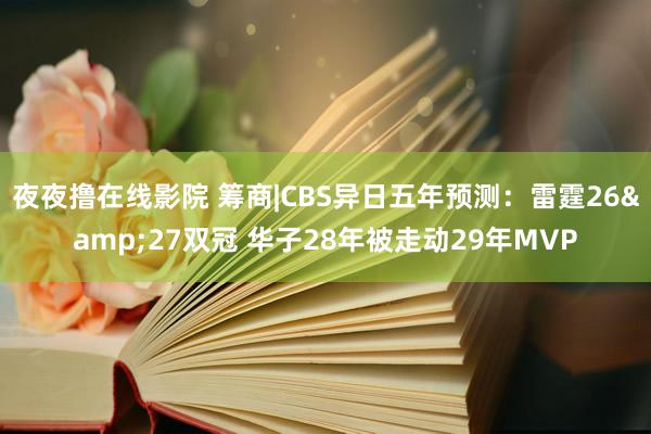 夜夜撸在线影院 筹商|CBS异日五年预测：雷霆26&27双冠 华子28年被走动29年MVP