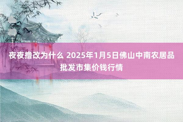 夜夜撸改为什么 2025年1月5日佛山中南农居品批发市集价钱行情