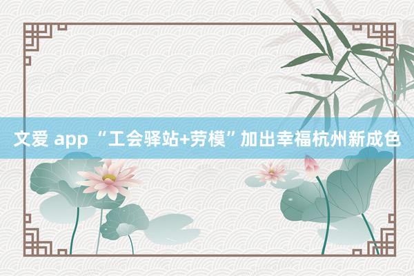 文爱 app “工会驿站+劳模”加出幸福杭州新成色