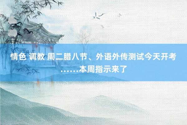 情色 调教 周二腊八节、外语外传测试今天开考……本周指示来了