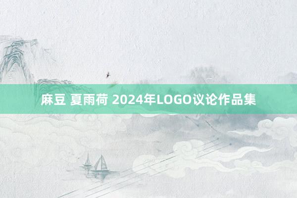 麻豆 夏雨荷 2024年LOGO议论作品集