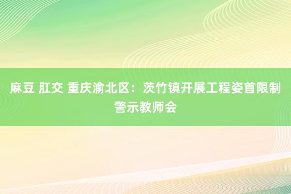 麻豆 肛交 重庆渝北区：茨竹镇开展工程姿首限制警示教师会