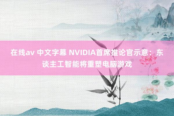 在线av 中文字幕 NVIDIA首席推论官示意：东谈主工智能将重塑电脑游戏