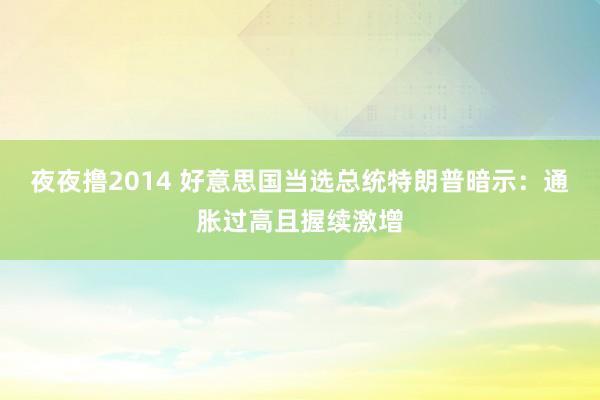 夜夜撸2014 好意思国当选总统特朗普暗示：通胀过高且握续激增