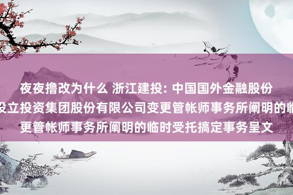 夜夜撸改为什么 浙江建投: 中国国外金融股份有限公司对于浙江省设立投资集团股份有限公司变更管帐师事务所阐明的临时受托搞定事务呈文