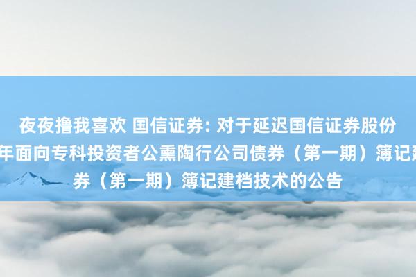 夜夜撸我喜欢 国信证券: 对于延迟国信证券股份有限公司2025年面向专科投资者公熏陶行公司债券（第一期）簿记建档技术的公告