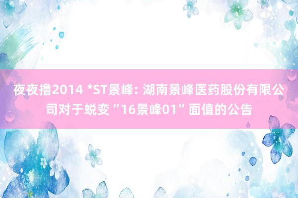 夜夜撸2014 *ST景峰: 湖南景峰医药股份有限公司对于蜕变“16景峰01”面值的公告