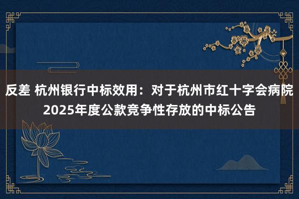 反差 杭州银行中标效用：对于杭州市红十字会病院2025年度公款竞争性存放的中标公告