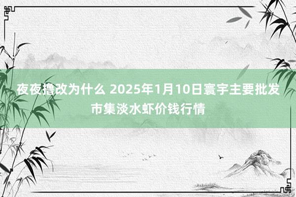 夜夜撸改为什么 2025年1月10日寰宇主要批发市集淡水虾价钱行情