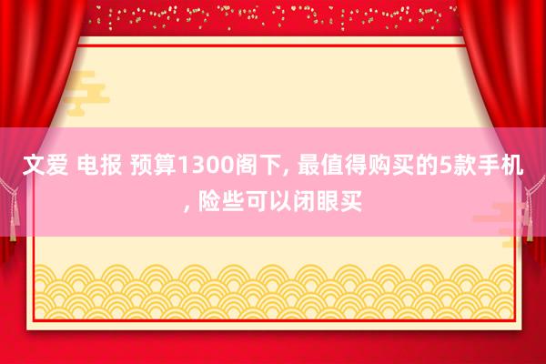 文爱 电报 预算1300阁下， 最值得购买的5款手机， 险些可以闭眼买