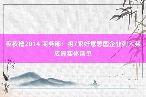 夜夜撸2014 商务部：将7家好意思国企业列入弗成靠实体清单