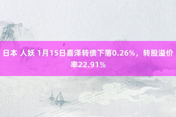 日本 人妖 1月15日嘉泽转债下落0.26%，转股溢价率22.91%