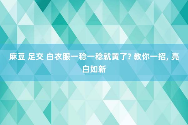 麻豆 足交 白衣服一稔一稔就黄了? 教你一招， 亮白如新